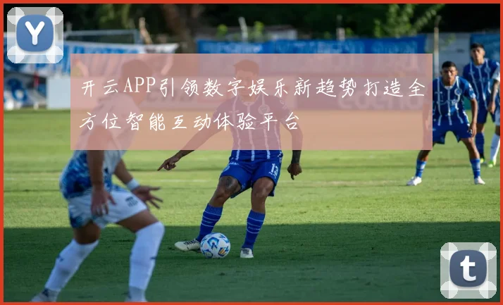 开云APP引领数字娱乐新趋势打造全方位智能互动体验平台