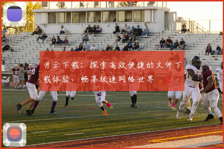 开云下载：探索高效便捷的文件下载体验，畅享极速网络世界
