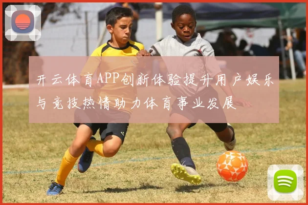 开云体育APP创新体验提升用户娱乐与竞技热情助力体育事业发展