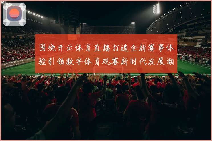 围绕开云体育直播打造全新赛事体验引领数字体育观赛新时代发展潮