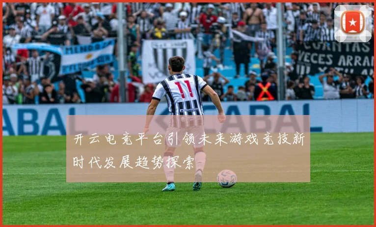 开云电竞平台引领未来游戏竞技新时代发展趋势探索