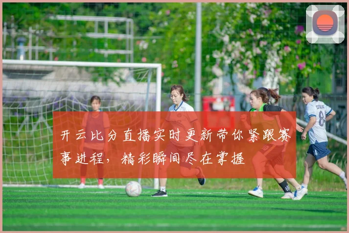 开云比分直播实时更新带你紧跟赛事进程，精彩瞬间尽在掌握