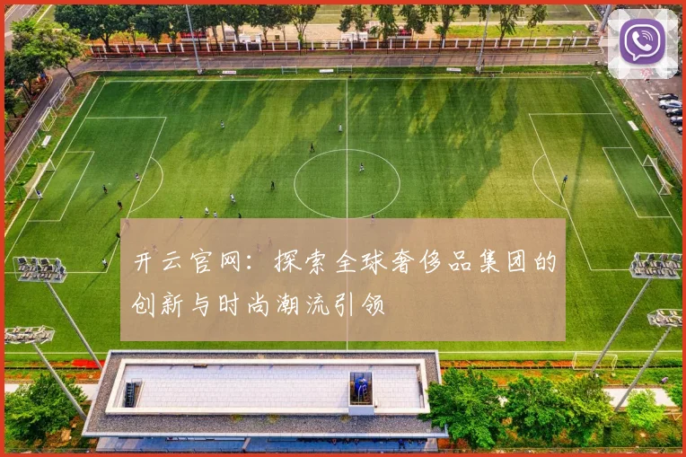 开云官网：探索全球奢侈品集团的创新与时尚潮流引领
