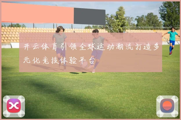 开云体育引领全球运动潮流打造多元化竞技体验平台