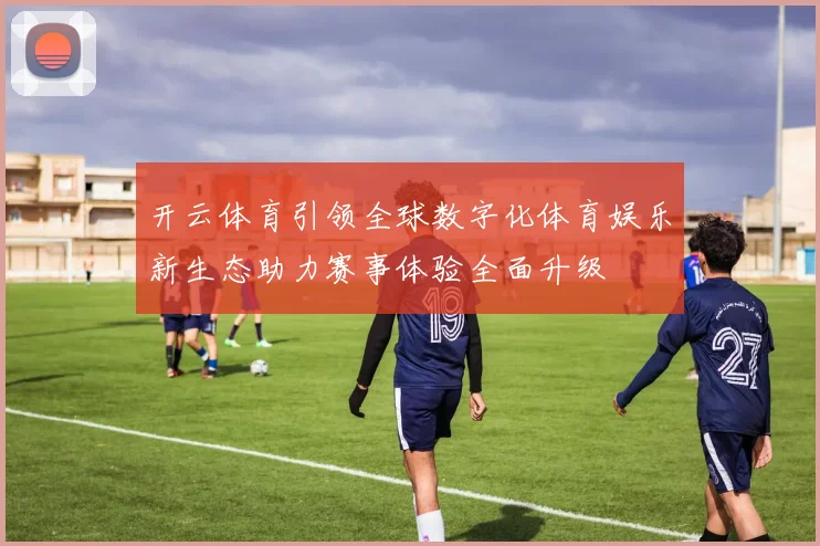 开云体育引领全球数字化体育娱乐新生态助力赛事体验全面升级